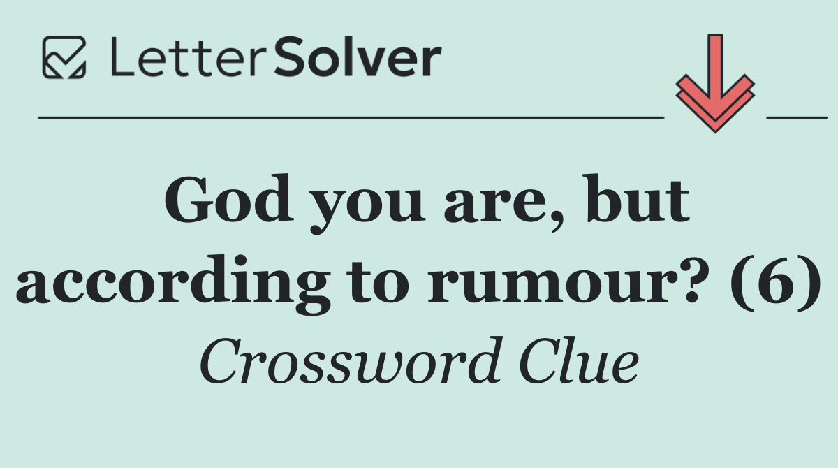 God you are, but according to rumour? (6)
