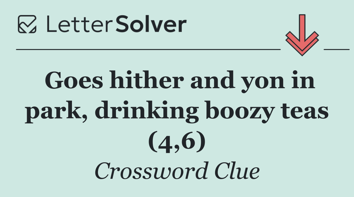 Goes hither and yon in park, drinking boozy teas (4,6)