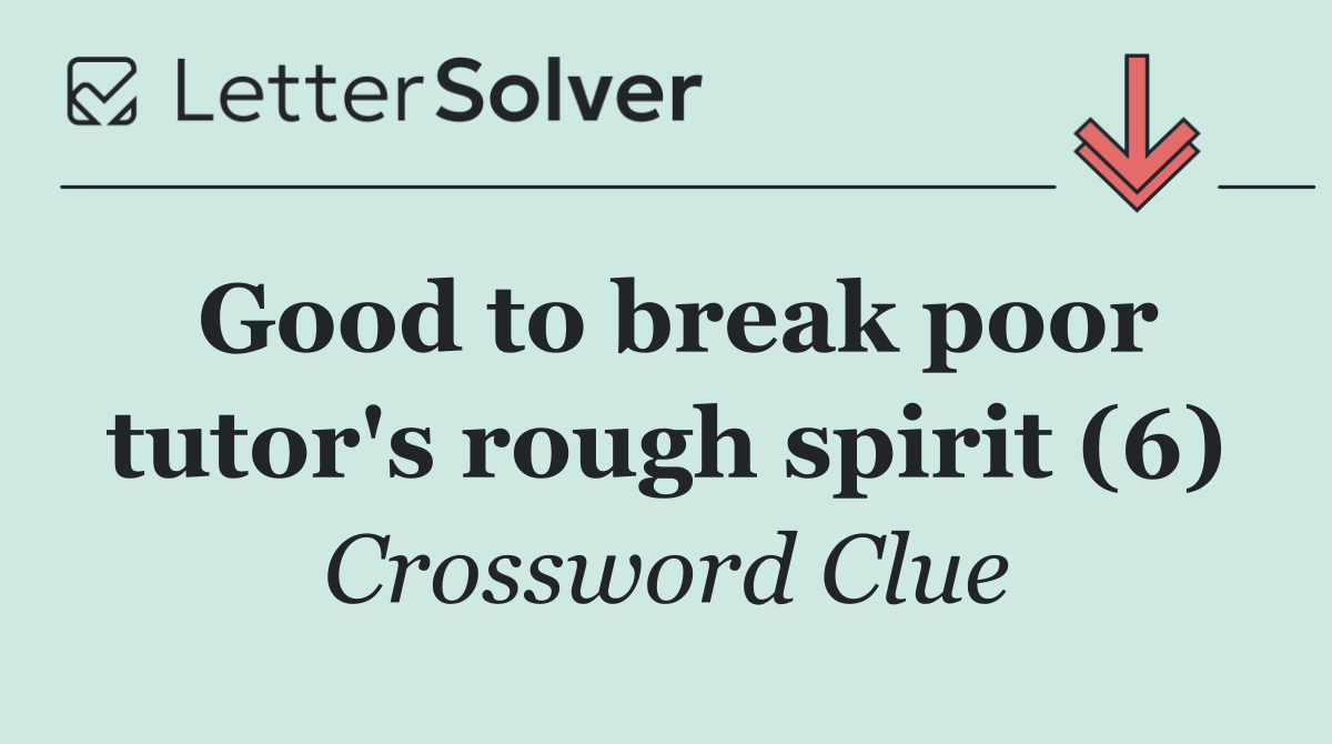 Good to break poor tutor's rough spirit (6)