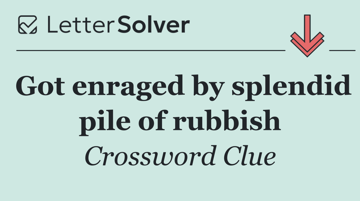 Got enraged by splendid pile of rubbish