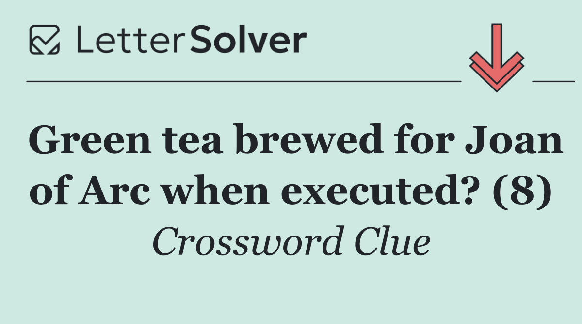 Green tea brewed for Joan of Arc when executed? (8)