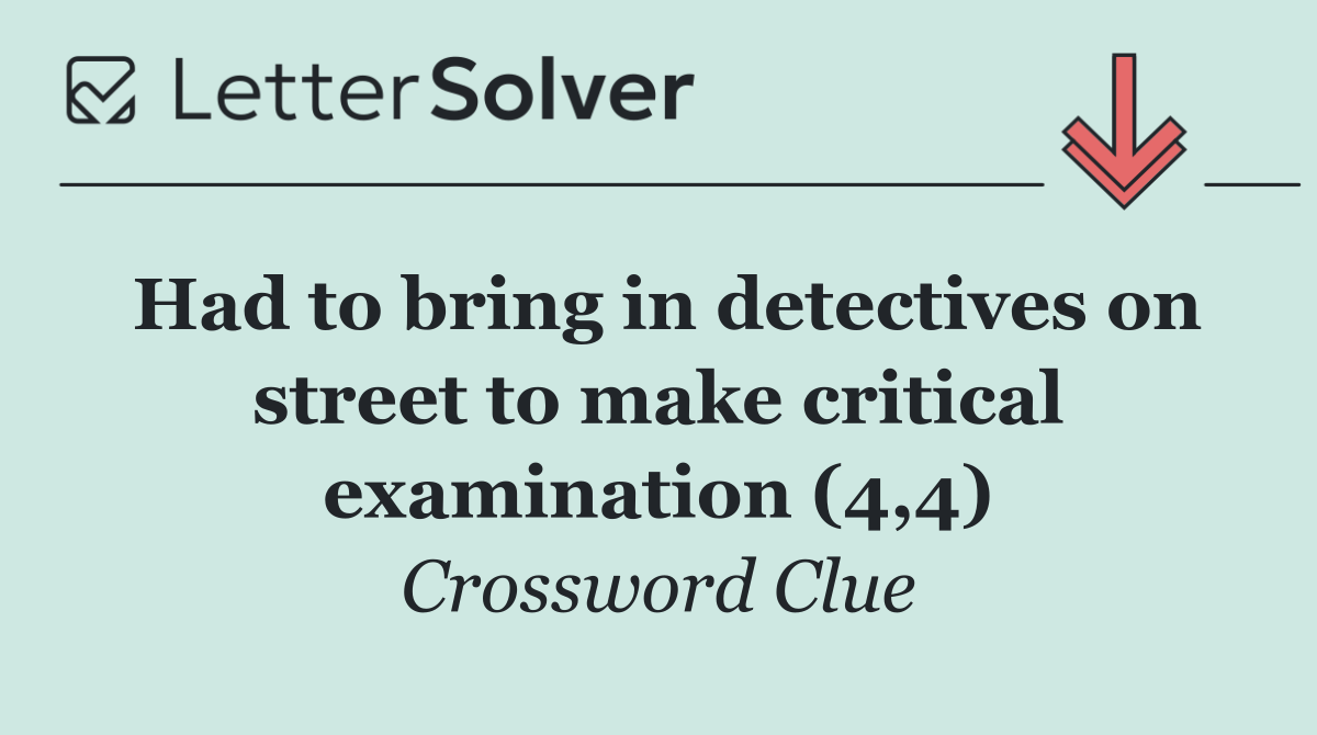 Had to bring in detectives on street to make critical examination (4,4)