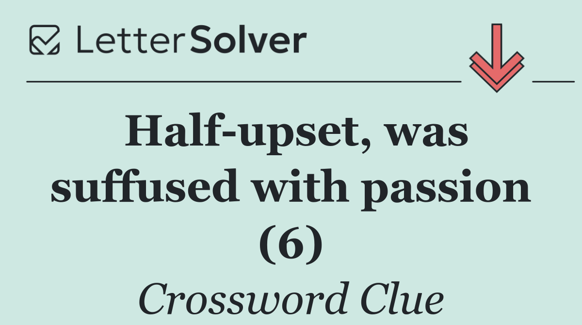 Half upset, was suffused with passion (6)