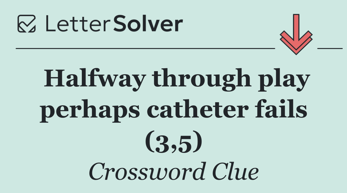 Halfway through play perhaps catheter fails (3,5)