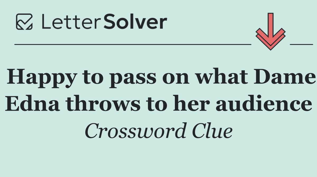 Happy to pass on what Dame Edna throws to her audience