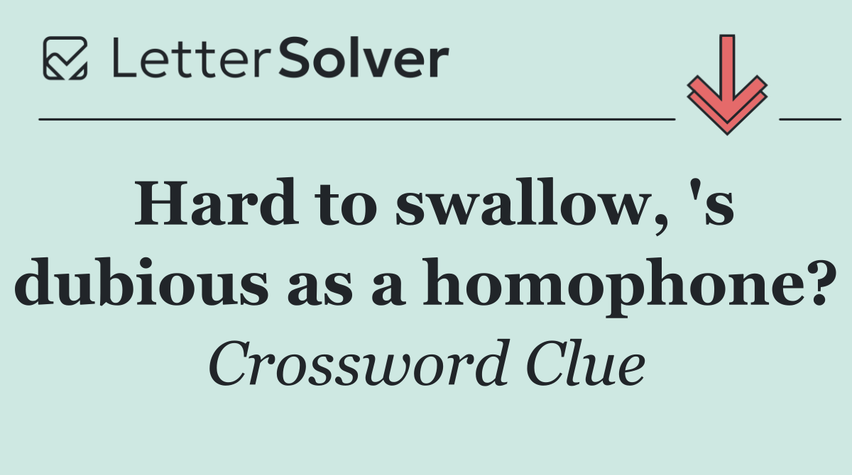Hard to swallow, 's dubious as a homophone?