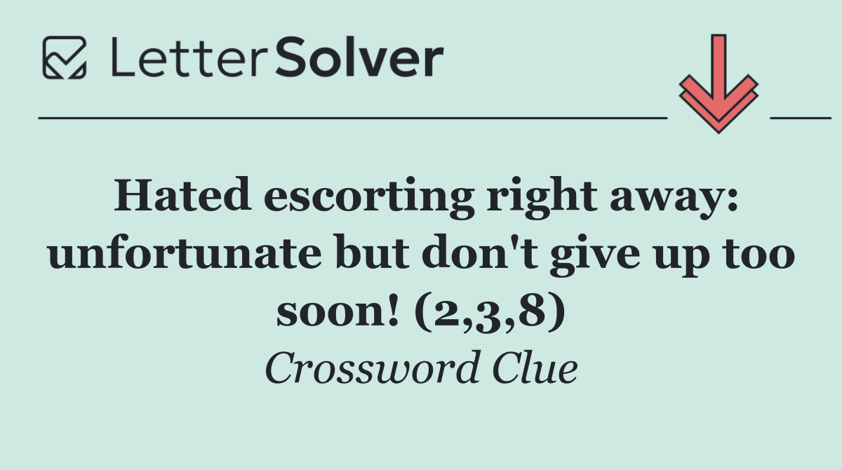 Hated escorting right away: unfortunate but don't give up too soon! (2,3,8)