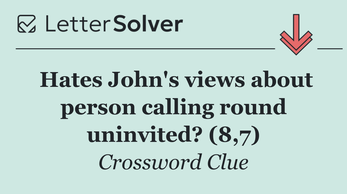 Hates John's views about person calling round uninvited? (8,7)