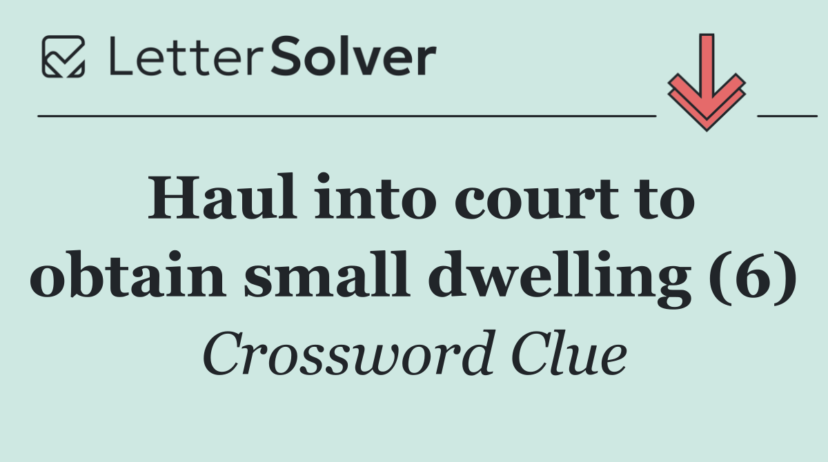 Haul into court to obtain small dwelling (6)