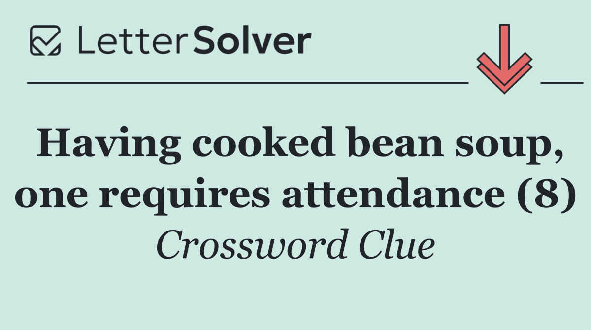 Having cooked bean soup, one requires attendance (8)