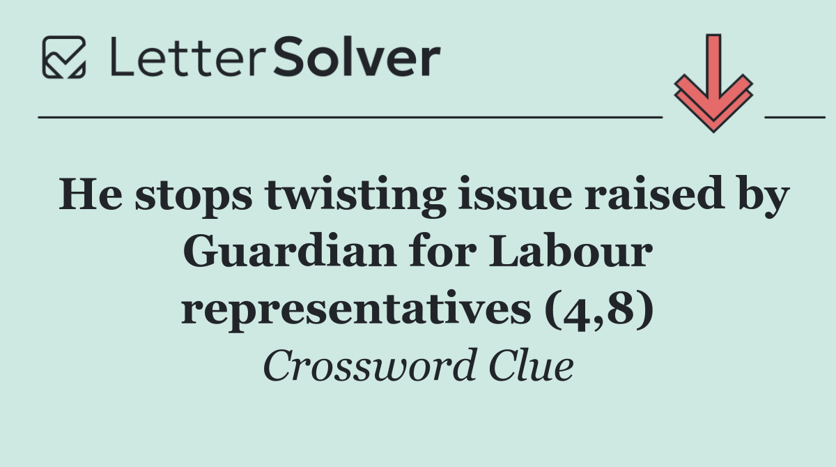 He stops twisting issue raised by Guardian for Labour representatives (4,8)
