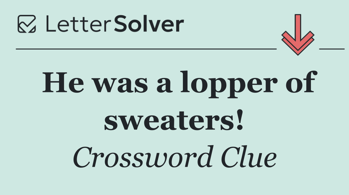 He was a lopper of sweaters!