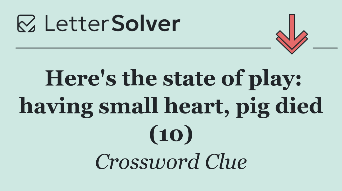 Here's the state of play: having small heart, pig died (10)