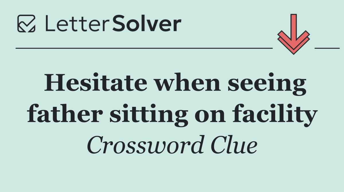 Hesitate when seeing father sitting on facility