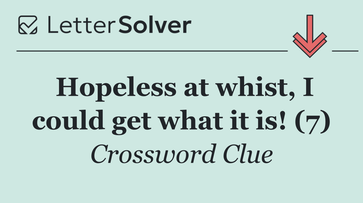 Hopeless at whist, I could get what it is! (7)