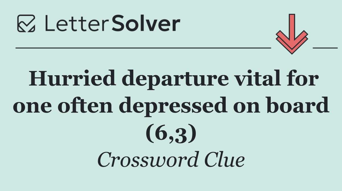 Hurried departure vital for one often depressed on board (6,3)