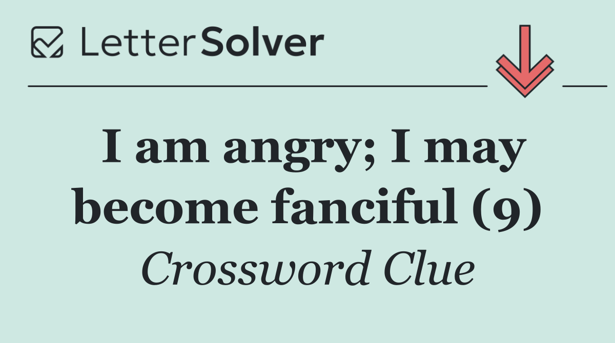 I am angry; I may become fanciful (9)