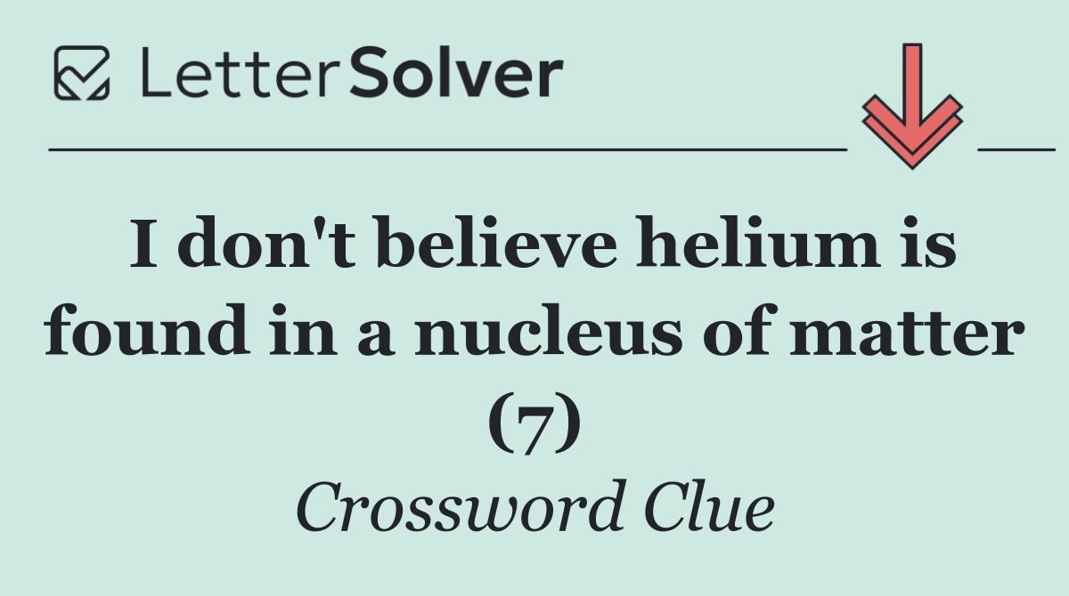 I don't believe helium is found in a nucleus of matter (7)