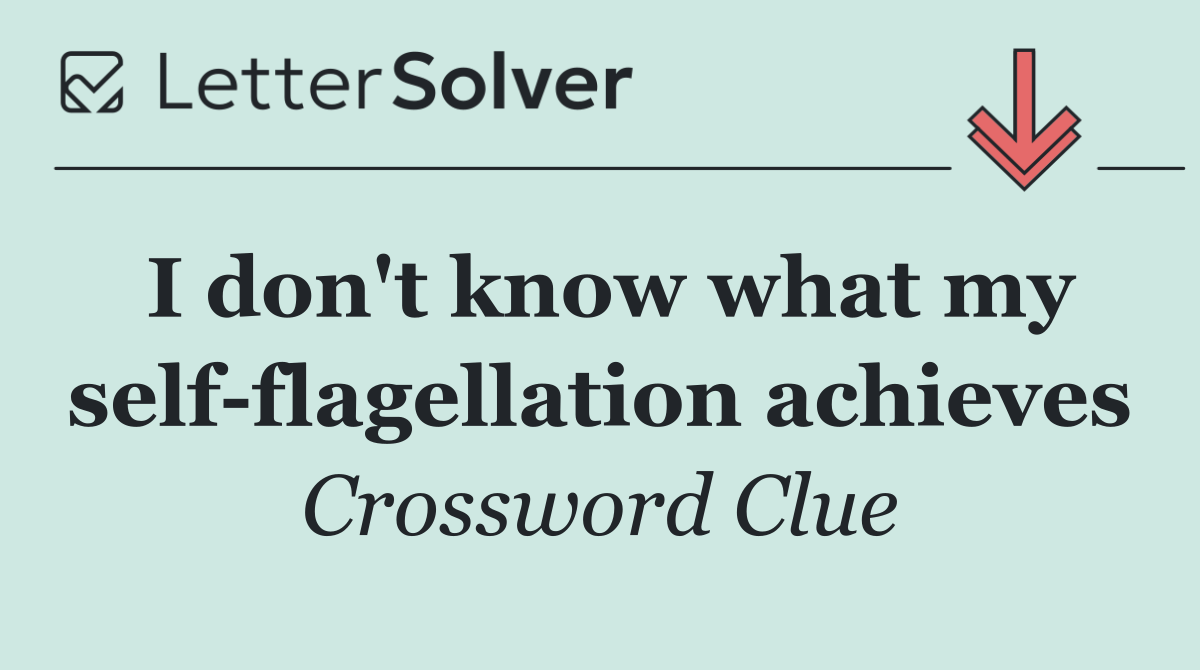 I don't know what my self flagellation achieves