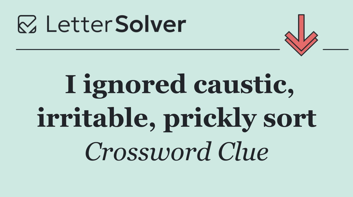 I ignored caustic, irritable, prickly sort