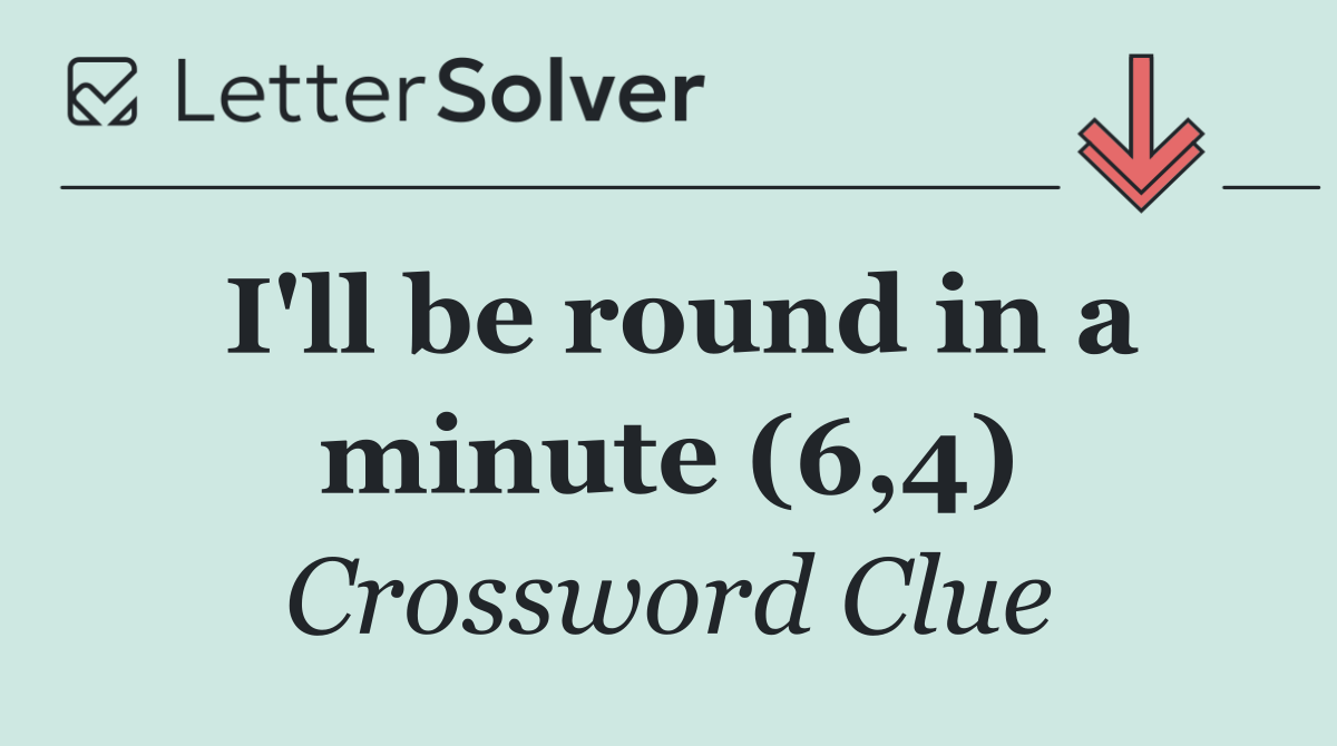 I'll be round in a minute (6,4)
