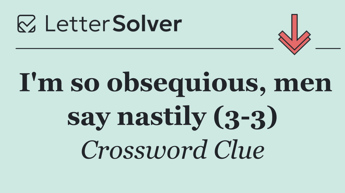 I'm so obsequious, men say nastily (3 3)