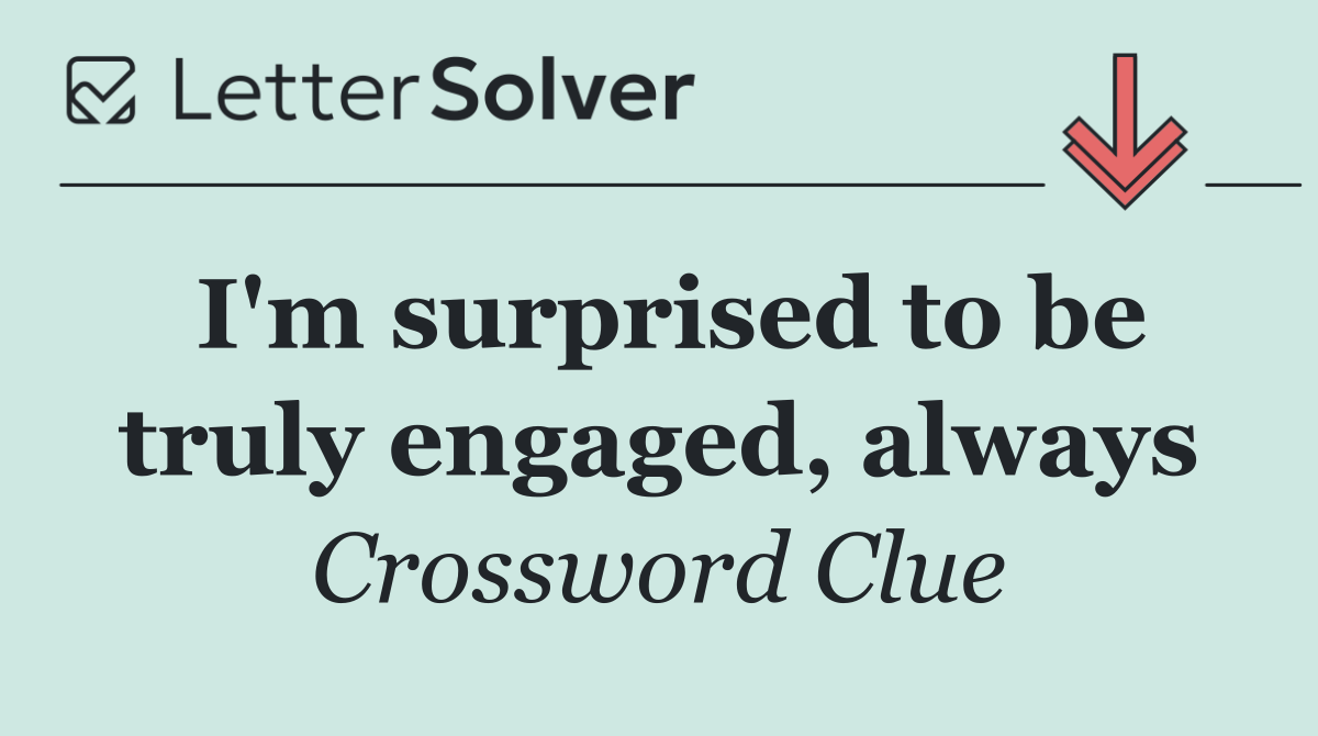 I'm surprised to be truly engaged, always