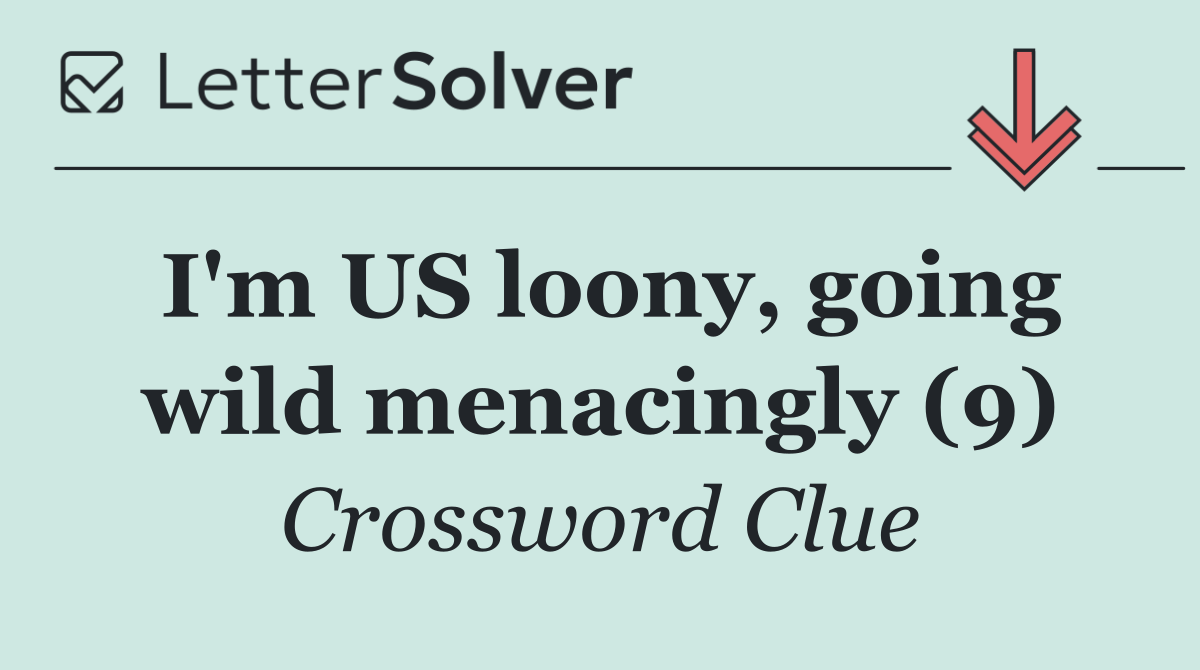 I'm US loony, going wild menacingly (9)
