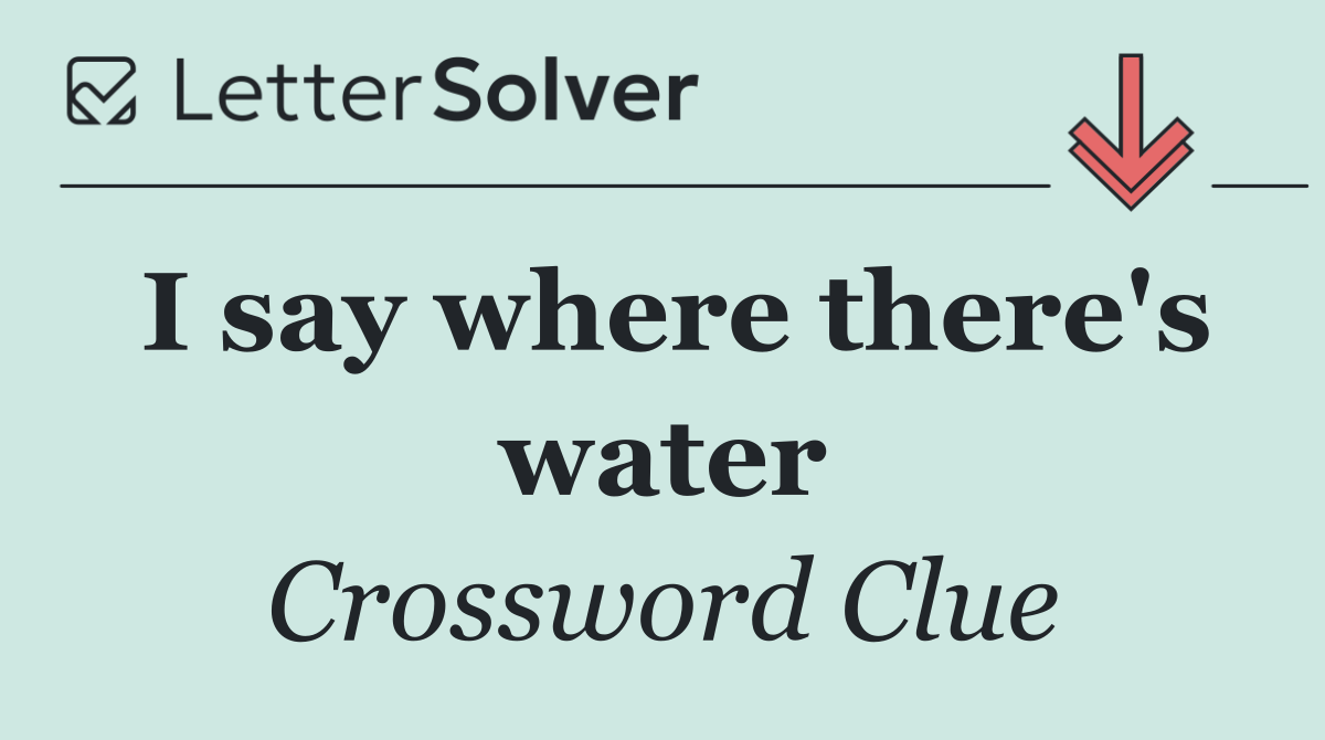 I say where there's water