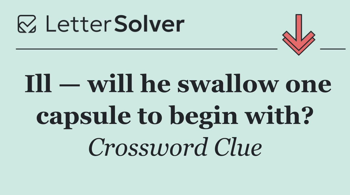 Ill — will he swallow one capsule to begin with?