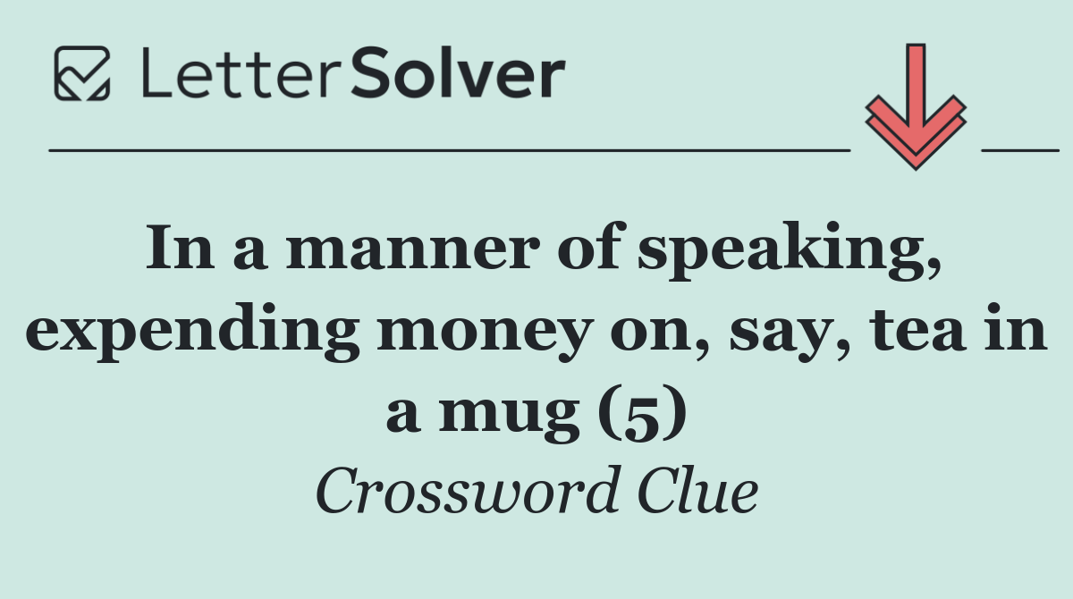 In a manner of speaking, expending money on, say, tea in a mug (5)