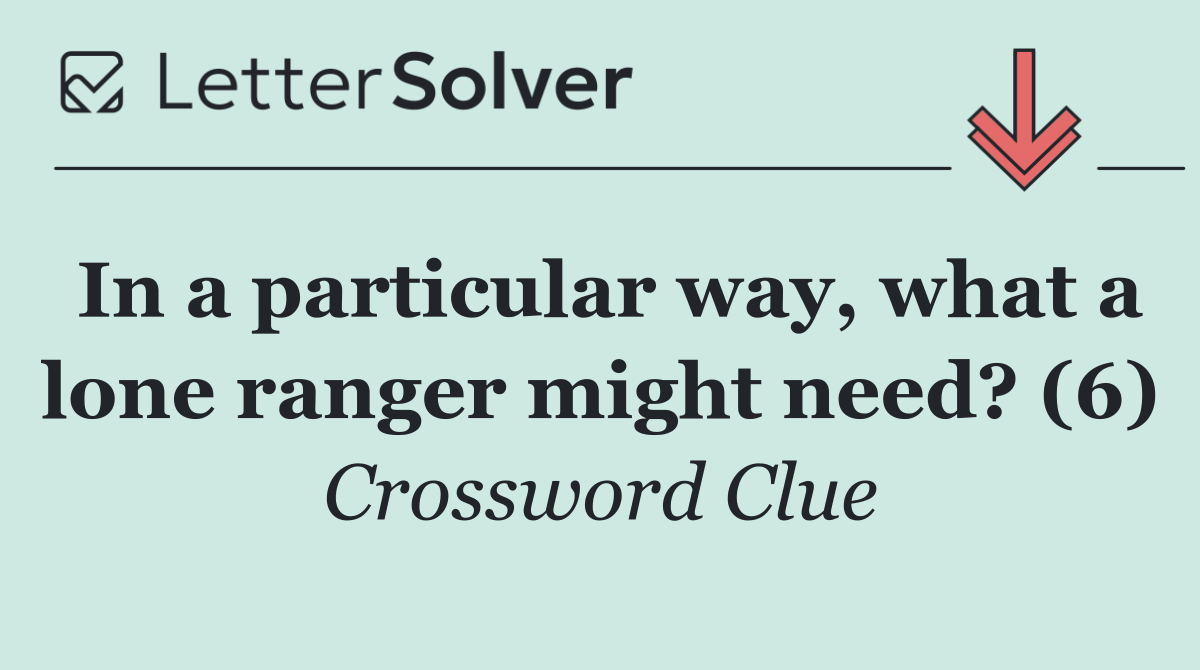 In a particular way, what a lone ranger might need? (6)