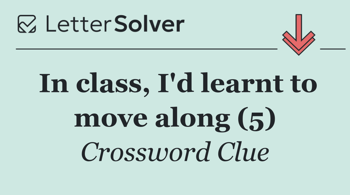 In class, I'd learnt to move along (5)