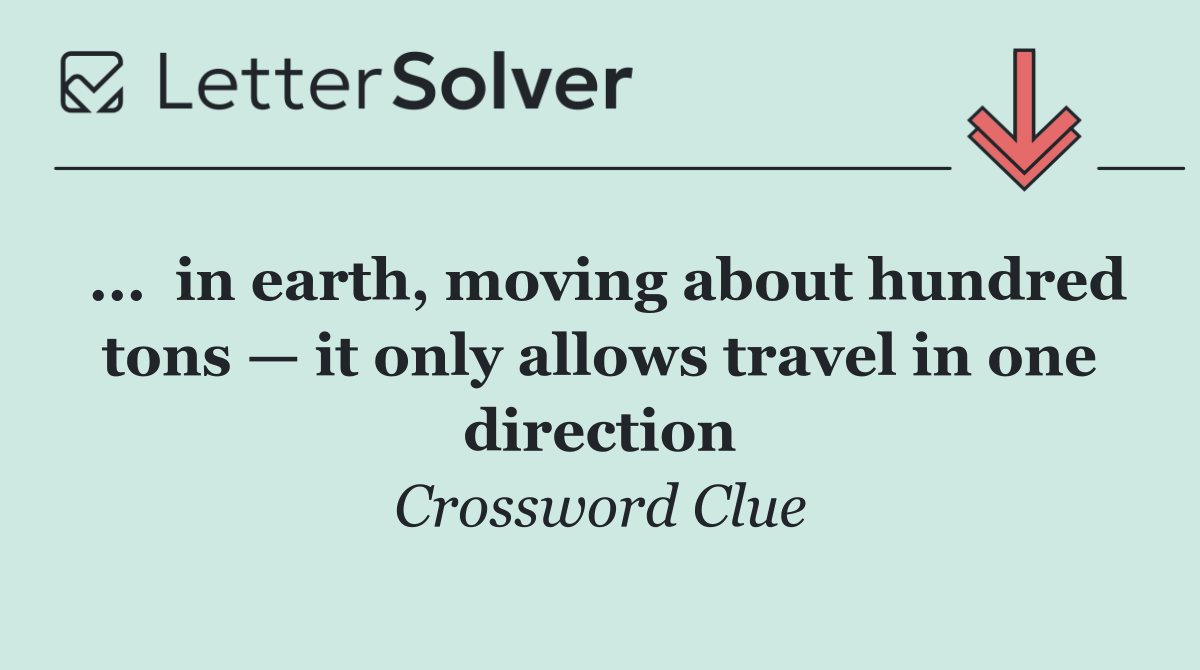 ...  in earth, moving about hundred tons — it only allows travel in one direction