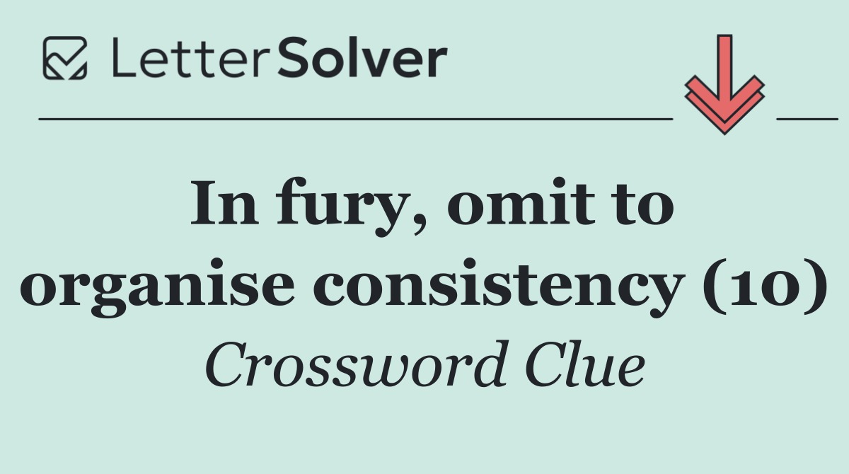 In fury, omit to organise consistency (10)