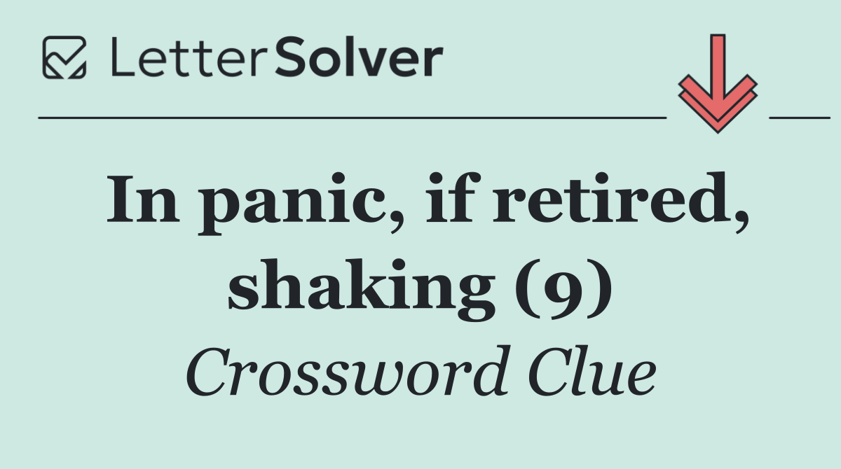 In panic, if retired, shaking (9)