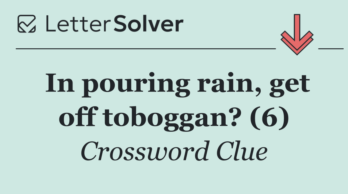 In pouring rain, get off toboggan? (6)