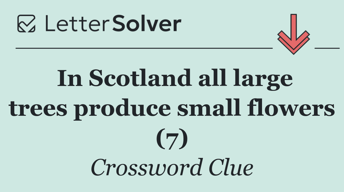 In Scotland all large trees produce small flowers (7)