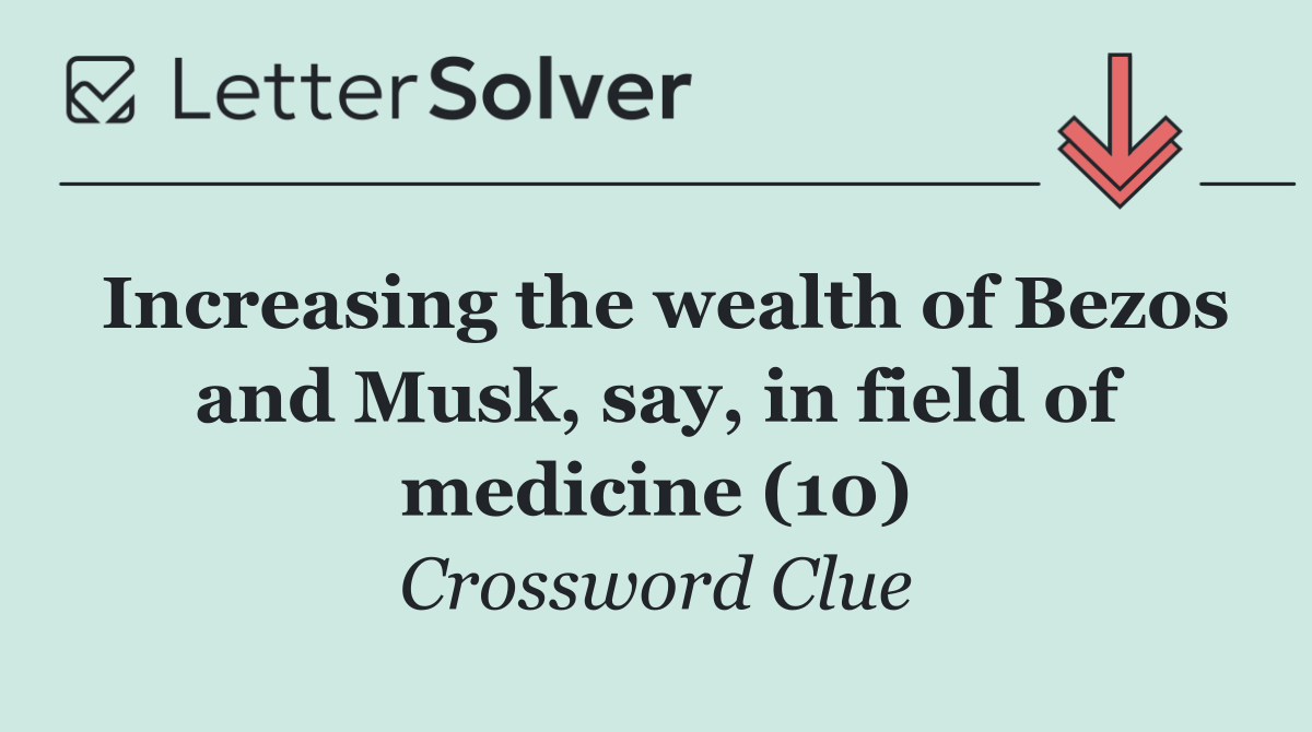 Increasing the wealth of Bezos and Musk, say, in field of medicine (10)
