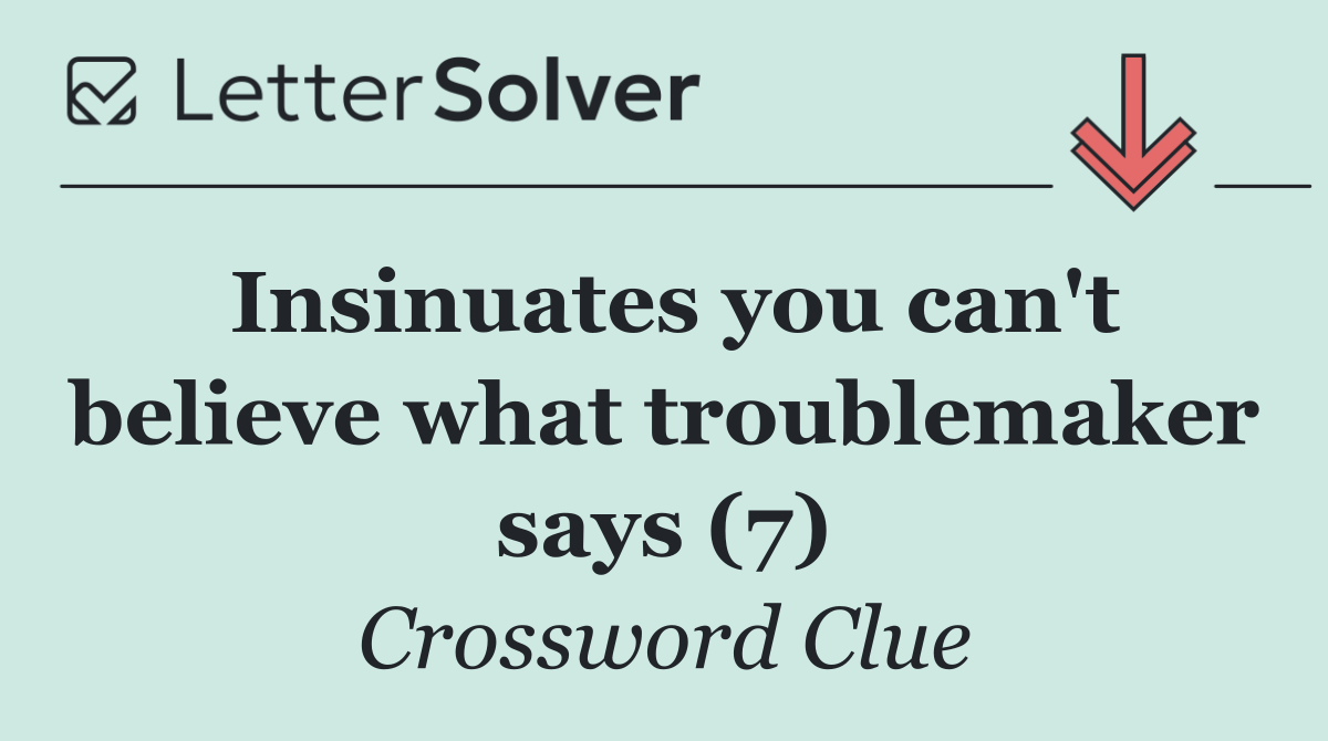 Insinuates you can't believe what troublemaker says (7)