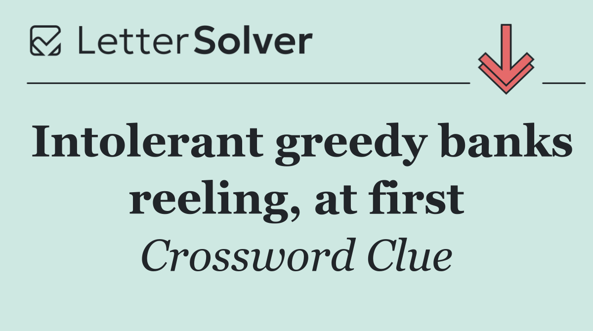 Intolerant greedy banks reeling, at first