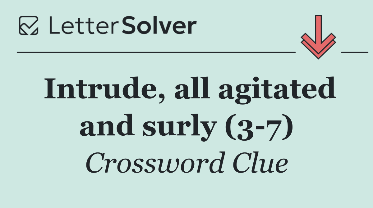 Intrude, all agitated and surly (3 7)
