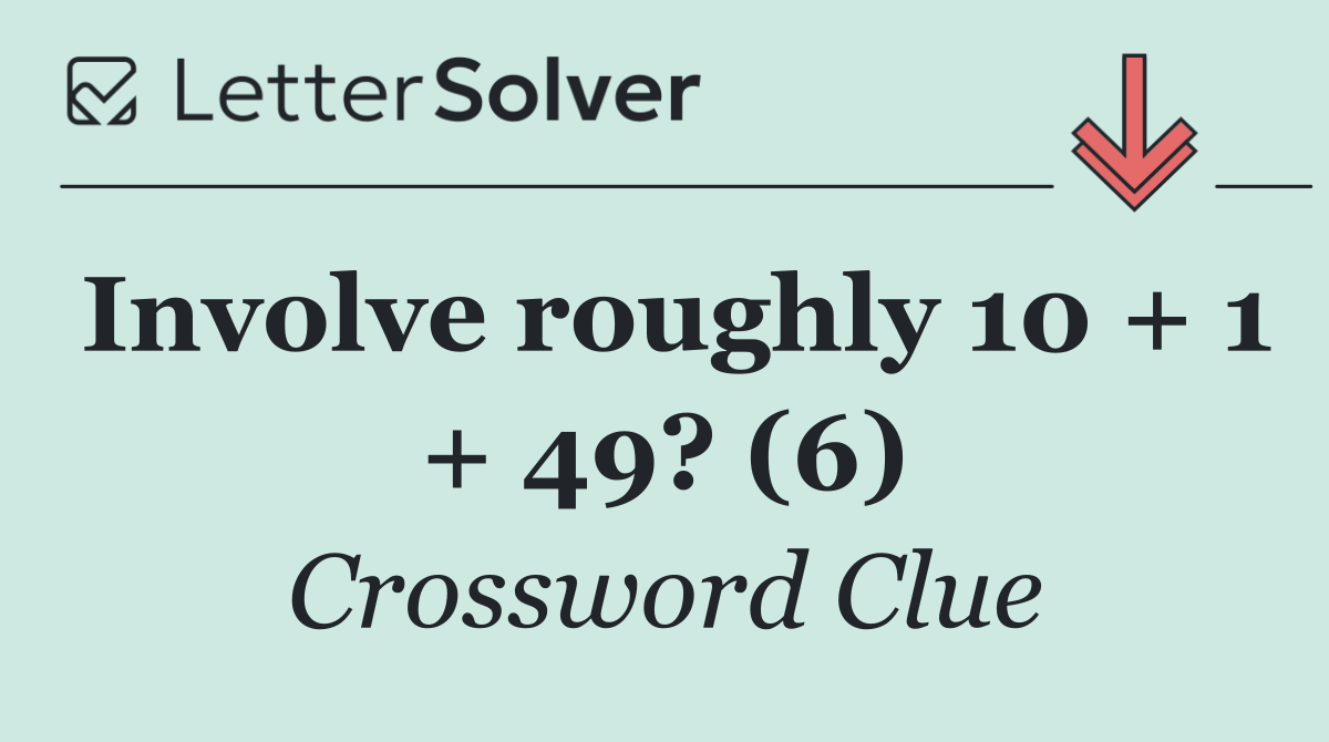 Involve roughly 10 + 1 + 49? (6)