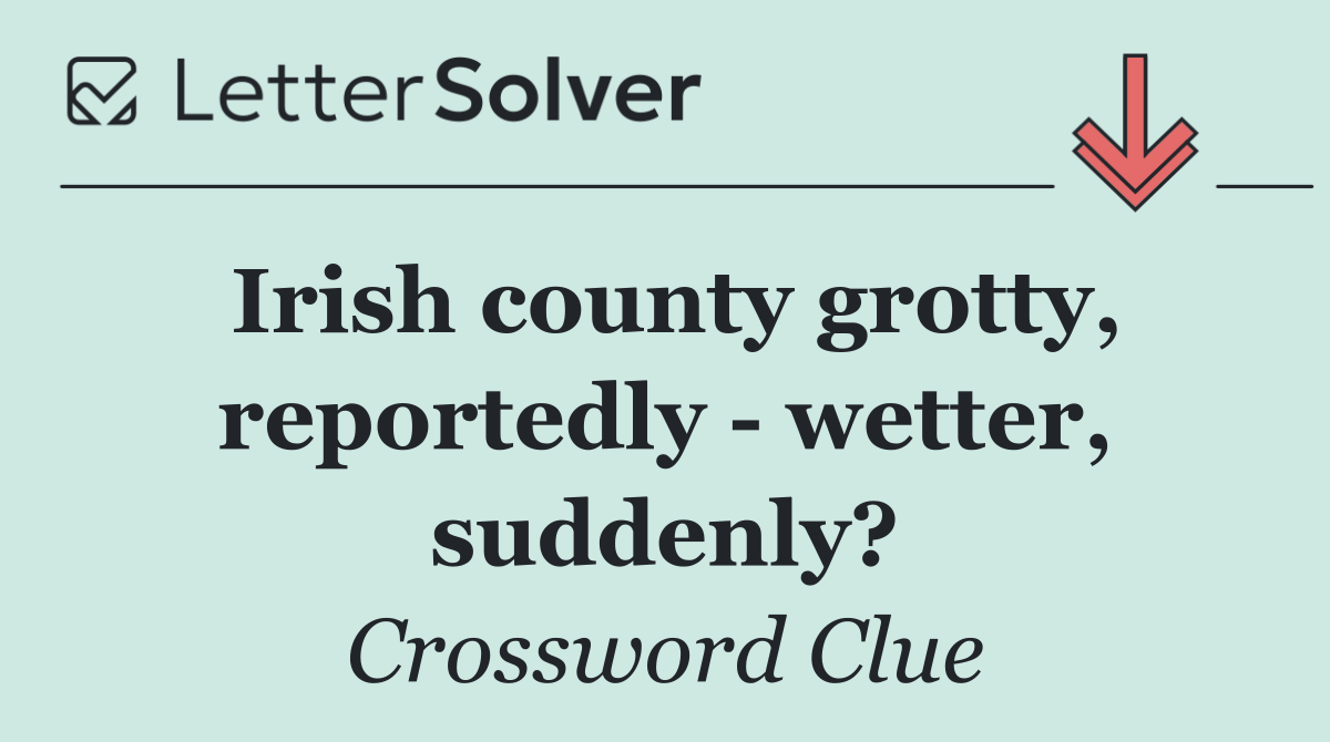 Irish county grotty, reportedly   wetter, suddenly?