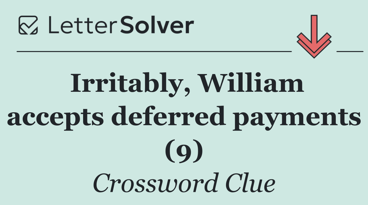 Irritably, William accepts deferred payments (9)