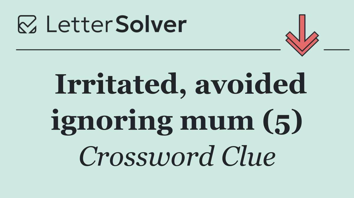 Irritated, avoided ignoring mum (5)