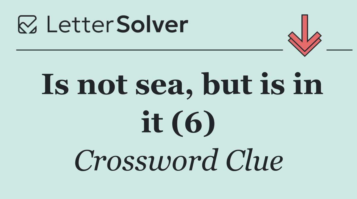 Is not sea, but is in it (6)