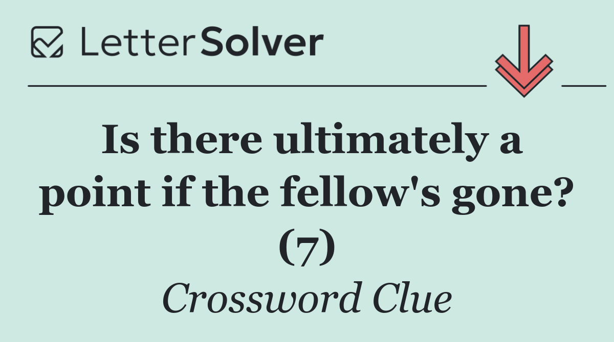 Is there ultimately a point if the fellow's gone? (7)