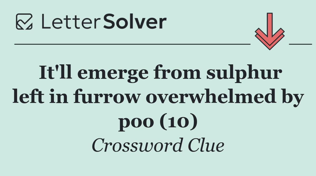 It'll emerge from sulphur left in furrow overwhelmed by poo (10)