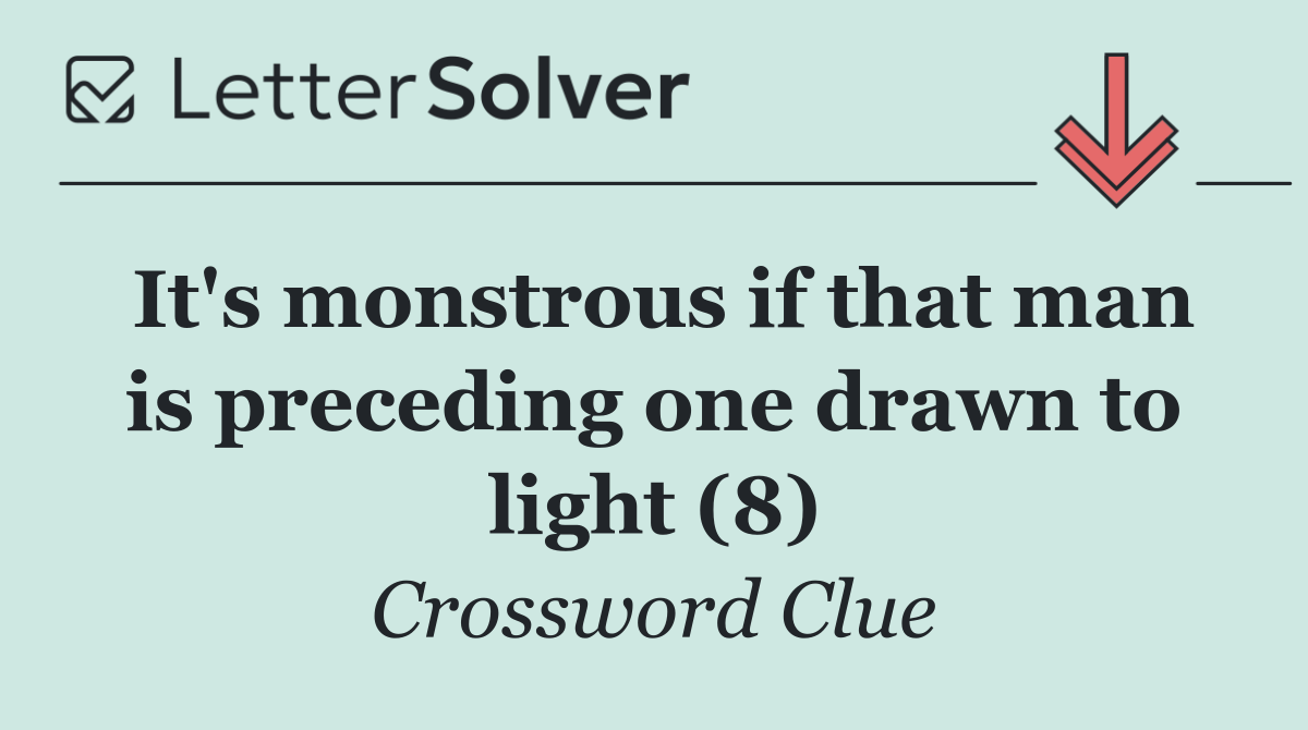It's monstrous if that man is preceding one drawn to light (8)
